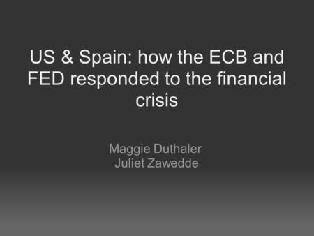 US & Spain: how the ECB and FED responded to the financial crisis Maggie Duthaler Juliet Zawedde.