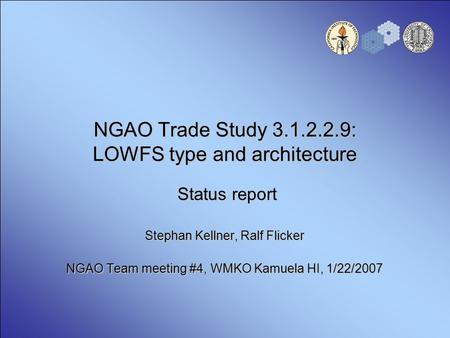 NGAO Trade Study 3.1.2.2.9: LOWFS type and architecture Stephan Kellner, Ralf Flicker NGAO Team meeting #4, WMKO Kamuela HI, 1/22/2007 Status report.