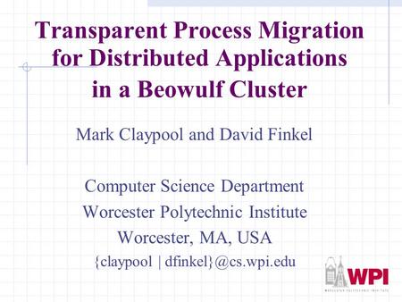 Transparent Process Migration for Distributed Applications in a Beowulf Cluster Mark Claypool and David Finkel Computer Science Department Worcester Polytechnic.