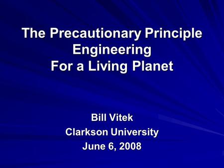 The Precautionary Principle Engineering For a Living Planet Bill Vitek Clarkson University June 6, 2008.