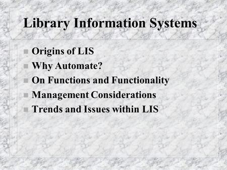 Library Information Systems n Origins of LIS n Why Automate? n On Functions and Functionality n Management Considerations n Trends and Issues within LIS.
