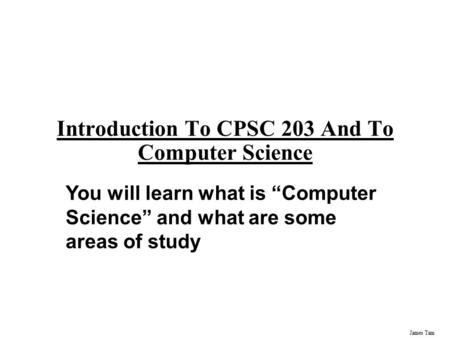 James Tam Introduction To CPSC 203 And To Computer Science You will learn what is “Computer Science” and what are some areas of study.