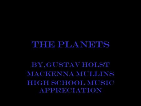 The Planets BY,Gustav Holst MacKenna Mullins High school music Appreciation.