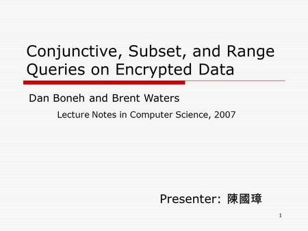 1 Conjunctive, Subset, and Range Queries on Encrypted Data Presenter: 陳國璋 Lecture Notes in Computer Science, 2007 Dan Boneh and Brent Waters.