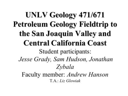 UNLV Geology 471/671 Petroleum Geology Fieldtrip to the San Joaquin Valley and Central California Coast UNLV Geology 471/671 Petroleum Geology Fieldtrip.