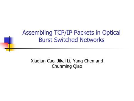 Assembling TCP/IP Packets in Optical Burst Switched Networks Xiaojun Cao, Jikai Li, Yang Chen and Chunming Qiao.