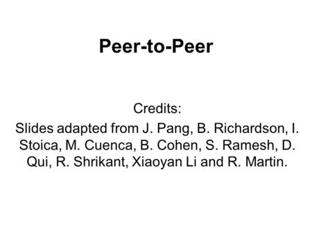 Peer-to-Peer Credits: Slides adapted from J. Pang, B. Richardson, I. Stoica, M. Cuenca, B. Cohen, S. Ramesh, D. Qui, R. Shrikant, Xiaoyan Li and R. Martin.