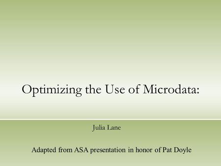 Optimizing the Use of Microdata: Julia Lane Adapted from ASA presentation in honor of Pat Doyle.