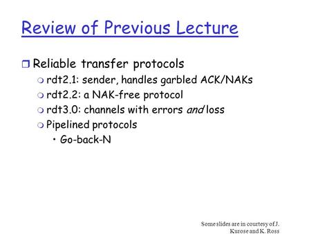 Some slides are in courtesy of J. Kurose and K. Ross Review of Previous Lecture r Reliable transfer protocols m rdt2.1: sender, handles garbled ACK/NAKs.