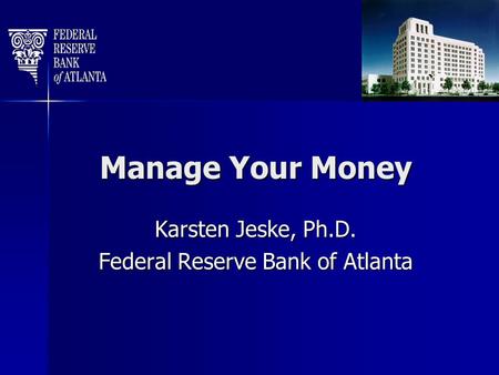 Manage Your Money Karsten Jeske, Ph.D. Federal Reserve Bank of Atlanta.
