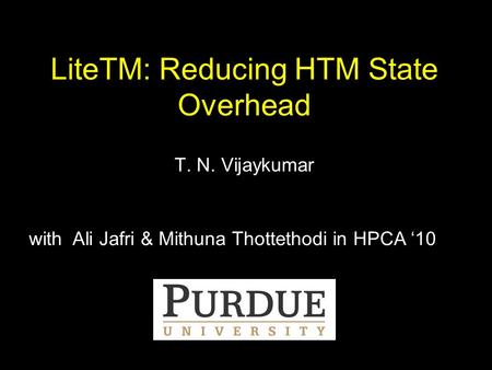 Syed Ali Raza Jafri et al.1 LiteTM: Reducing HTM State Overhead T. N. Vijaykumar with Ali Jafri & Mithuna Thottethodi in HPCA ‘10.