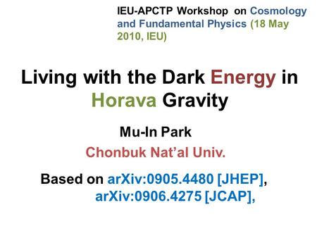 Living with the Dark Energy in Horava Gravity Mu-In Park Chonbuk Nat’al Univ. Based on arXiv:0905.4480 [JHEP], arXiv:0906.4275 [JCAP], IEU-APCTP Workshop.