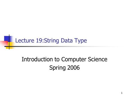 1 Lecture 19:String Data Type Introduction to Computer Science Spring 2006.