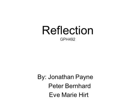 Reflection GPH492 By: Jonathan Payne Peter Bernhard Eve Marie Hirt.