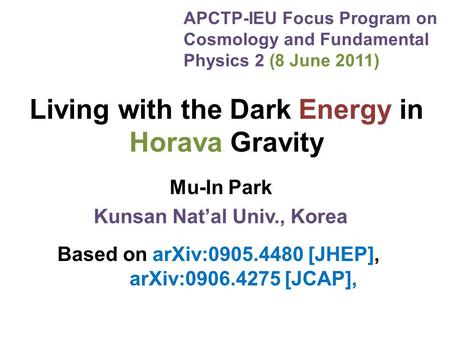 Living with the Dark Energy in Horava Gravity Mu-In Park Kunsan Nat’al Univ., Korea Based on arXiv:0905.4480 [JHEP], arXiv:0906.4275 [JCAP], APCTP-IEU.