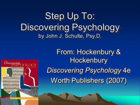 Step Up To: Discovering Psychology by John J. Schulte, Psy.D. From: Hockenbury & Hockenbury Discovering Psychology 4e Worth Publishers (2007) From: Hockenbury.