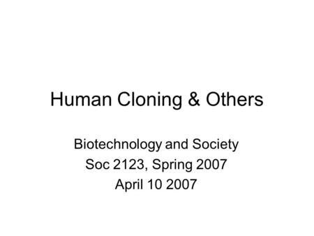 Human Cloning & Others Biotechnology and Society Soc 2123, Spring 2007 April 10 2007.