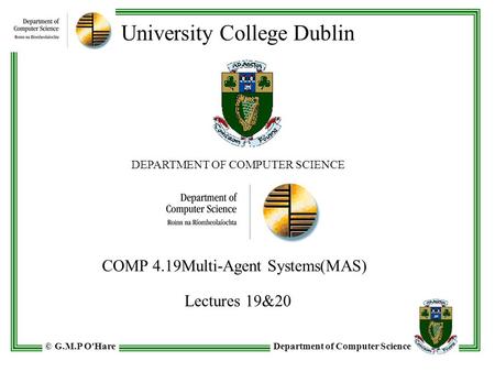 Department of Computer Science© G.M.P O'Hare University College Dublin DEPARTMENT OF COMPUTER SCIENCE COMP 4.19Multi-Agent Systems(MAS) Lectures 19&20.
