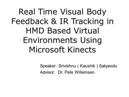 Real Time Visual Body Feedback & IR Tracking in HMD Based Virtual Environments Using Microsoft Kinects Speaker: Srivishnu ( Kaushik ) Satyavolu Advisor:
