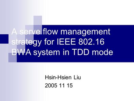 A serve flow management strategy for IEEE 802.16 BWA system in TDD mode Hsin-Hsien Liu 2005 11 15.