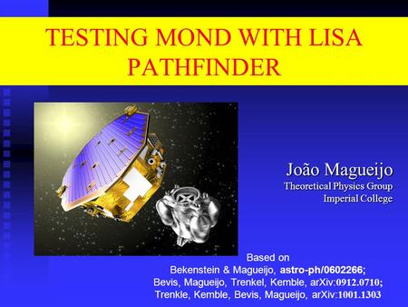 TESTING MOND WITH LISA PATHFINDER João Magueijo Theoretical Physics Group Imperial College Based on Bekenstein & Magueijo, astro-ph/0602266; Bevis, Magueijo,
