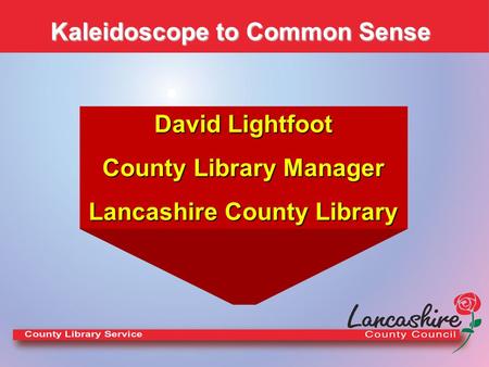 Kaleidoscope to Common Sense David Lightfoot County Library Manager Lancashire County Library.