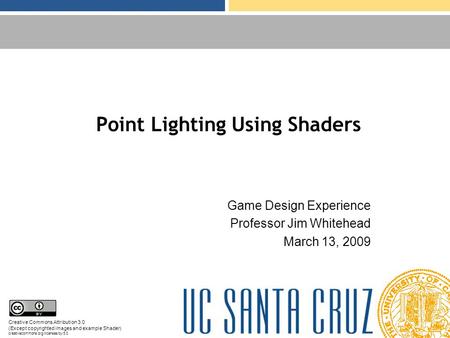 Point Lighting Using Shaders Game Design Experience Professor Jim Whitehead March 13, 2009 Creative Commons Attribution 3.0 (Except copyrighted images.