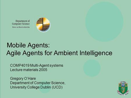 Agents, Mobility, Ubiquity & Virtuality Gregory O’Hare Department of Computer Science, University College Dublin Mobile Agents: Agile Agents for Ambient.