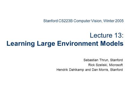 Stanford CS223B Computer Vision, Winter 2005 Lecture 13: Learning Large Environment Models Sebastian Thrun, Stanford Rick Szeliski, Microsoft Hendrik.