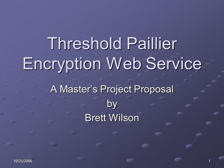 10/25/20061 Threshold Paillier Encryption Web Service A Master’s Project Proposal by Brett Wilson.