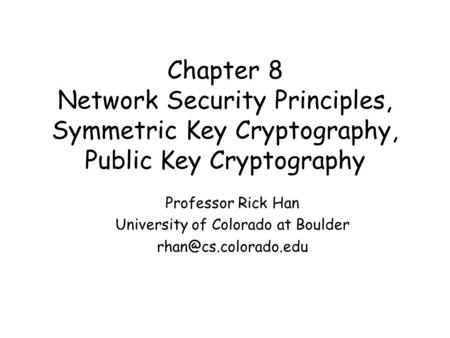 Chapter 8 Network Security Principles, Symmetric Key Cryptography, Public Key Cryptography Professor Rick Han University of Colorado at Boulder