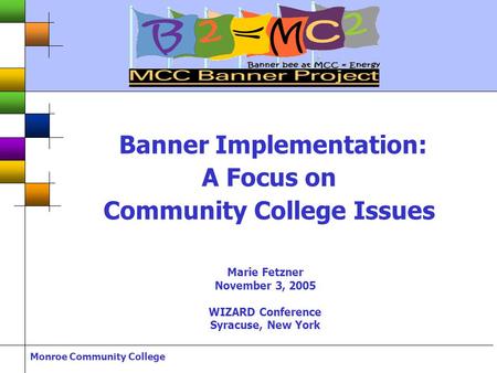 Monroe Community College Banner Implementation: A Focus on Community College Issues Marie Fetzner November 3, 2005 WIZARD Conference Syracuse, New York.