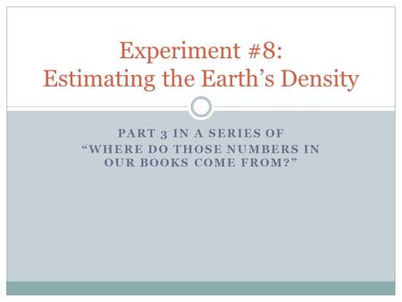 PART 3 IN A SERIES OF “WHERE DO THOSE NUMBERS IN OUR BOOKS COME FROM?” Experiment #8: Estimating the Earth’s Density.