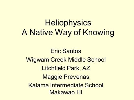 Heliophysics A Native Way of Knowing Eric Santos Wigwam Creek Middle School Litchfield Park, AZ Maggie Prevenas Kalama Intermediate School Makawao HI.