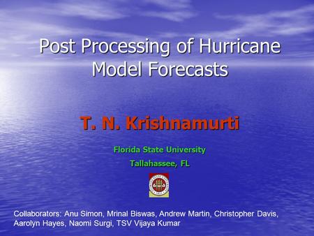 Post Processing of Hurricane Model Forecasts T. N. Krishnamurti Florida State University Tallahassee, FL Collaborators: Anu Simon, Mrinal Biswas, Andrew.