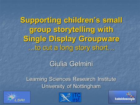 Supporting children’s small group storytelling with Single Display Groupware …to cut a long story short… Giulia Gelmini Learning Sciences Research Institute.