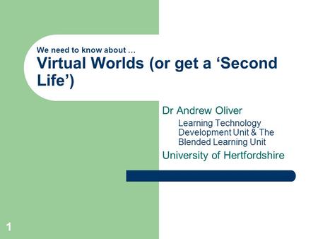1 We need to know about … Virtual Worlds (or get a ‘Second Life’) Dr Andrew Oliver Learning Technology Development Unit & The Blended Learning Unit University.