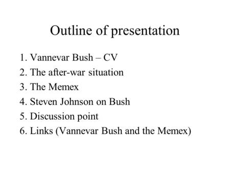 Outline of presentation 1. Vannevar Bush – CV 2. The after-war situation 3. The Memex 4. Steven Johnson on Bush 5. Discussion point 6. Links (Vannevar.