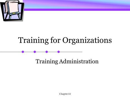 Chapter 10 Training for Organizations Training Administration.