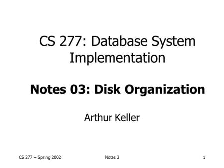 CS 277 – Spring 2002Notes 31 CS 277: Database System Implementation Notes 03: Disk Organization Arthur Keller.
