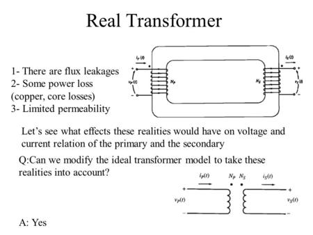 Real Transformer 1- There are flux leakages 2- Some power loss (copper, core losses) 3- Limited permeability Let’s see what effects these realities would.