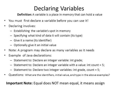 Declaring Variables You must first declare a variable before you can use it! Declaring involves: – Establishing the variable’s spot in memory – Specifying.