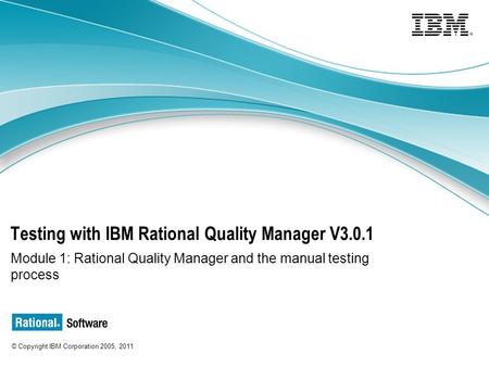 © Copyright IBM Corporation 2005, 2011 © Copyright IBM Corp. 2005, 2011 Testing with IBM Rational Quality Manager V3.0.1 Module 1: Rational Quality Manager.