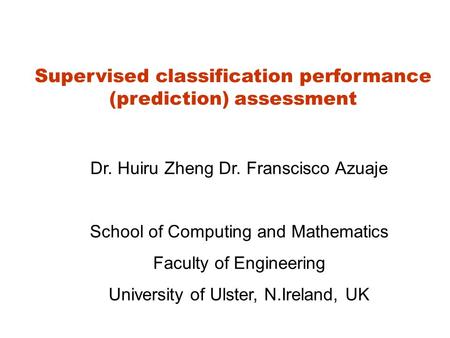 Supervised classification performance (prediction) assessment Dr. Huiru Zheng Dr. Franscisco Azuaje School of Computing and Mathematics Faculty of Engineering.