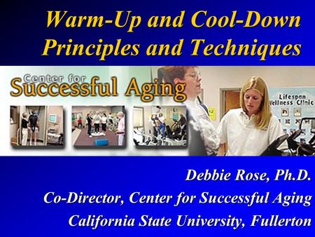 Warm-Up and Cool-Down Principles and Techniques Debbie Rose, Ph.D. Co-Director, Center for Successful Aging California State University, Fullerton.