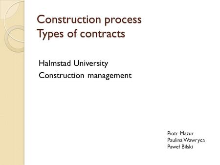 Construction process Types of contracts Halmstad University Construction management Piotr Mazur Paulina Wawryca Paweł Bilski.