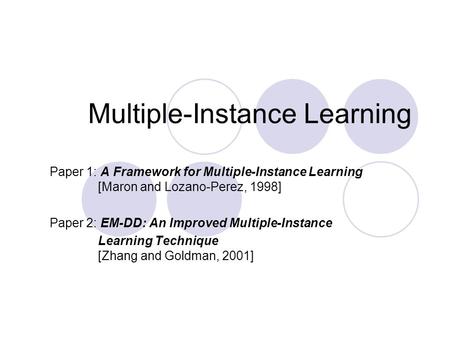 Multiple-Instance Learning Paper 1: A Framework for Multiple-Instance Learning [Maron and Lozano-Perez, 1998] Paper 2: EM-DD: An Improved Multiple-Instance.