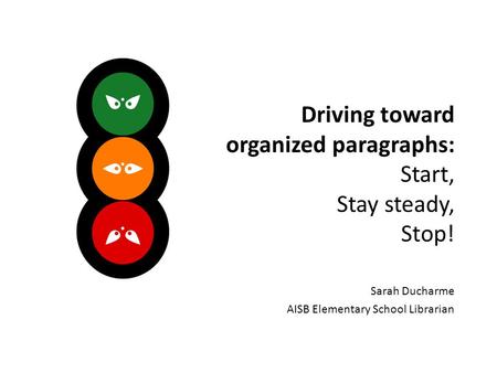 Driving toward organized paragraphs: Start, Stay steady, Stop! Sarah Ducharme AISB Elementary School Librarian.