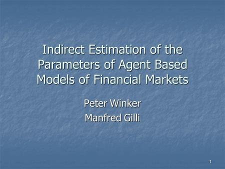 1 Indirect Estimation of the Parameters of Agent Based Models of Financial Markets Peter Winker Manfred Gilli.
