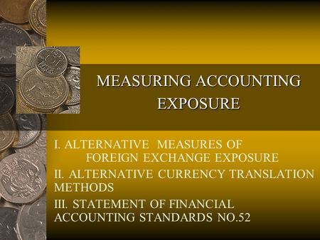 MEASURING ACCOUNTING EXPOSURE I. ALTERNATIVE MEASURES OF FOREIGN EXCHANGE EXPOSURE II. ALTERNATIVE CURRENCY TRANSLATION METHODS III. STATEMENT OF FINANCIAL.